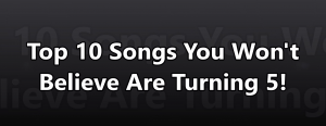 Top 10 Songs You Won’t Believe Are Turning 5!
